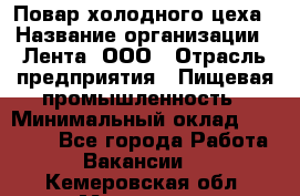 Повар холодного цеха › Название организации ­ Лента, ООО › Отрасль предприятия ­ Пищевая промышленность › Минимальный оклад ­ 30 000 - Все города Работа » Вакансии   . Кемеровская обл.,Мариинск г.